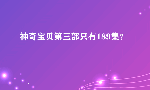 神奇宝贝第三部只有189集？