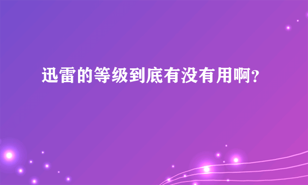 迅雷的等级到底有没有用啊？