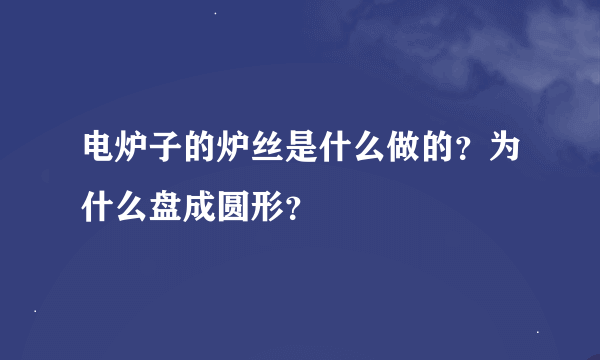 电炉子的炉丝是什么做的？为什么盘成圆形？