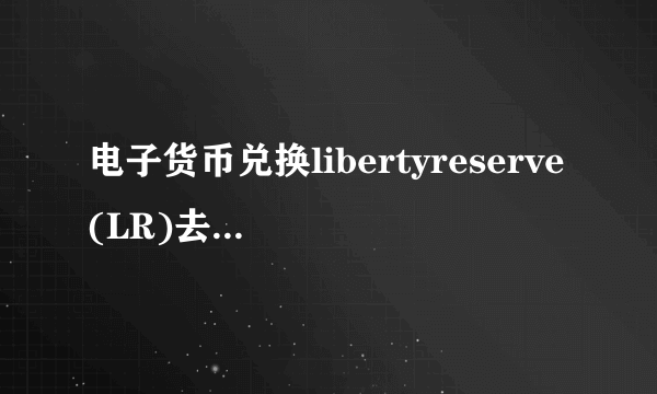 电子货币兑换libertyreserve(LR)去哪里兑换啊