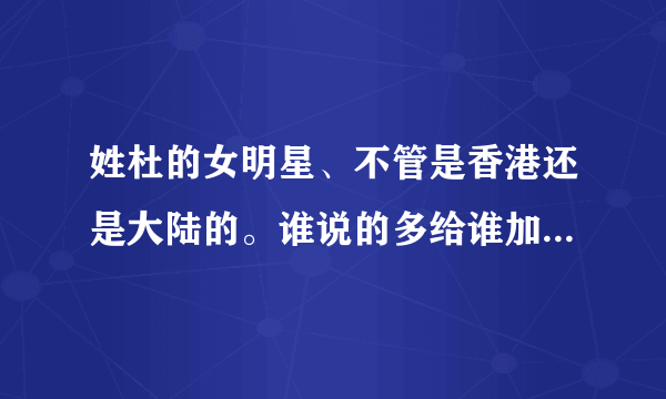 姓杜的女明星、不管是香港还是大陆的。谁说的多给谁加100分