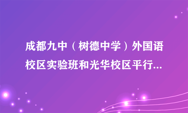 成都九中（树德中学）外国语校区实验班和光华校区平行班哪个更好？