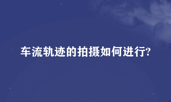 车流轨迹的拍摄如何进行?