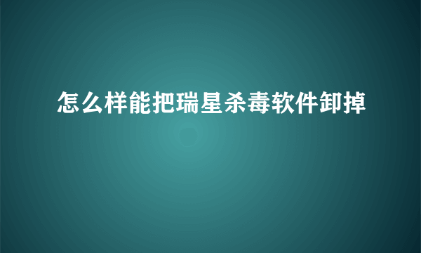 怎么样能把瑞星杀毒软件卸掉