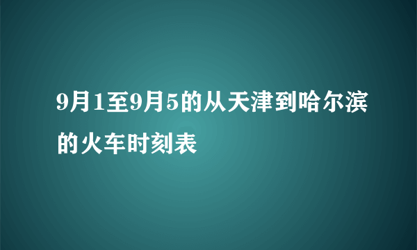 9月1至9月5的从天津到哈尔滨的火车时刻表