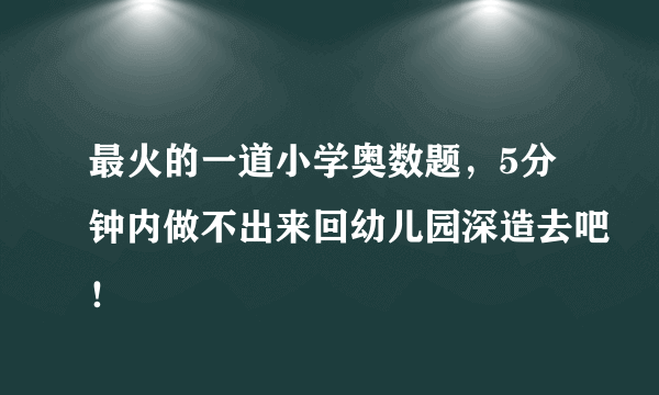 最火的一道小学奥数题，5分钟内做不出来回幼儿园深造去吧！