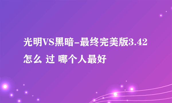 光明VS黑暗-最终完美版3.42 怎么 过 哪个人最好