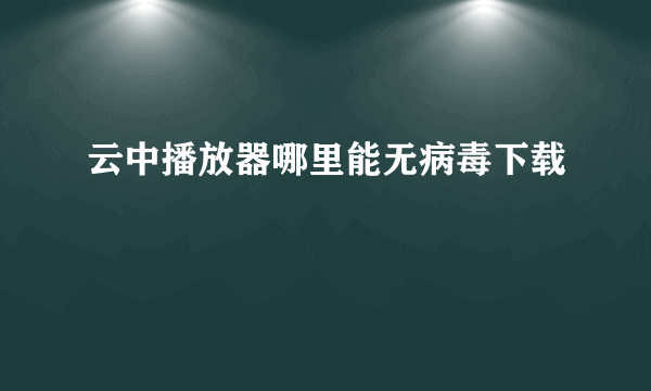 云中播放器哪里能无病毒下载