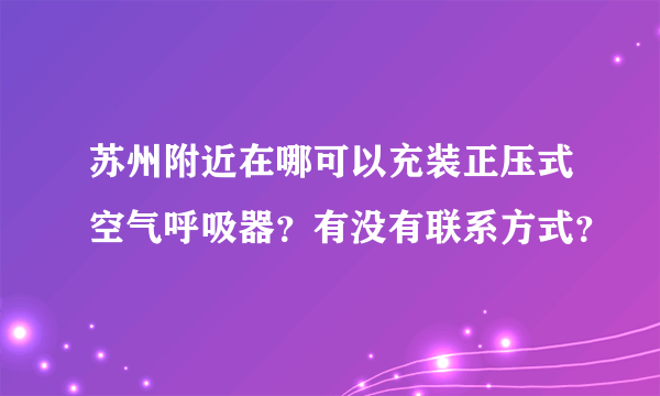 苏州附近在哪可以充装正压式空气呼吸器？有没有联系方式？