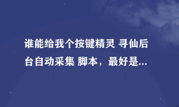 谁能给我个按键精灵 寻仙后台自动采集 脚本，最好是代码直接复制进去的，谢谢~ 满意的话，一定加分！