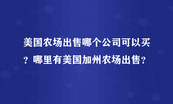 美国农场出售哪个公司可以买？哪里有美国加州农场出售？