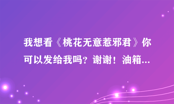 我想看《桃花无意惹邪君》你可以发给我吗？谢谢！油箱1257621633@q q