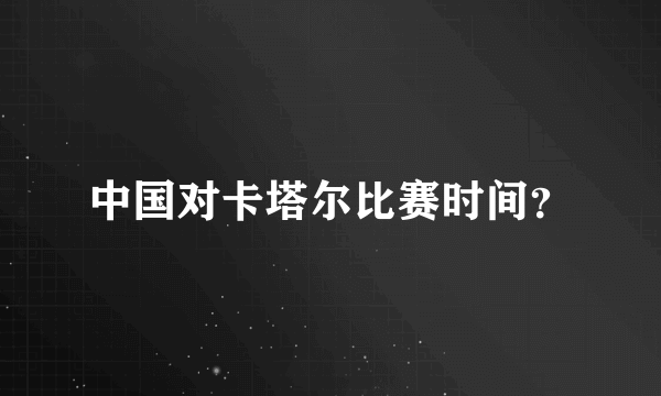 中国对卡塔尔比赛时间？