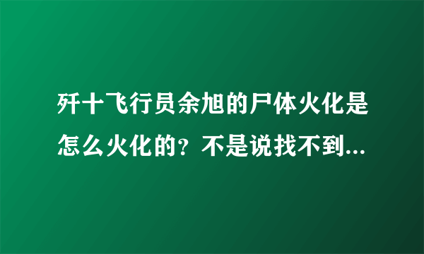 歼十飞行员余旭的尸体火化是怎么火化的？不是说找不到完整遗体了吗？找不到完整遗体的具体原因又是什么？