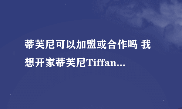 蒂芙尼可以加盟或合作吗 我想开家蒂芙尼Tiffany，银饰或珠宝店都可以