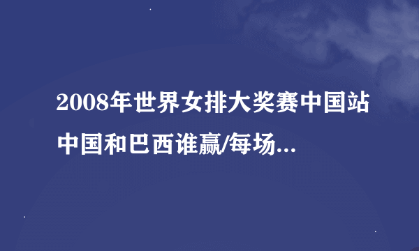 2008年世界女排大奖赛中国站中国和巴西谁赢/每场比分是多少/