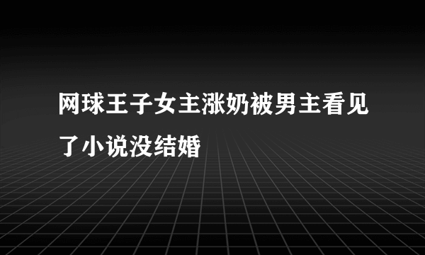 网球王子女主涨奶被男主看见了小说没结婚