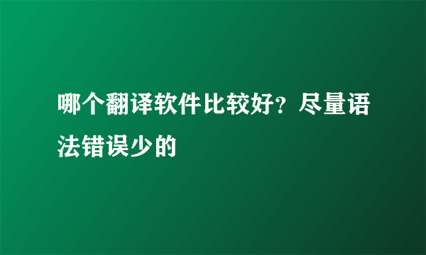 哪个翻译软件比较好？尽量语法错误少的