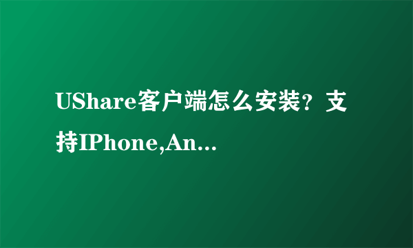 UShare客户端怎么安装？支持IPhone,Android,Windows系统安装.