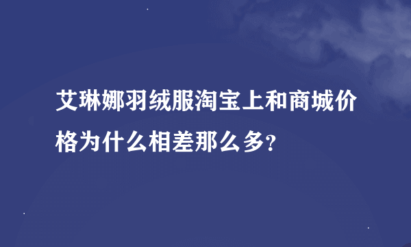 艾琳娜羽绒服淘宝上和商城价格为什么相差那么多？