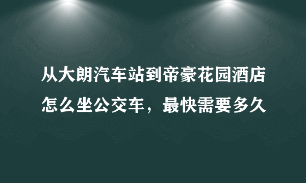 从大朗汽车站到帝豪花园酒店怎么坐公交车，最快需要多久