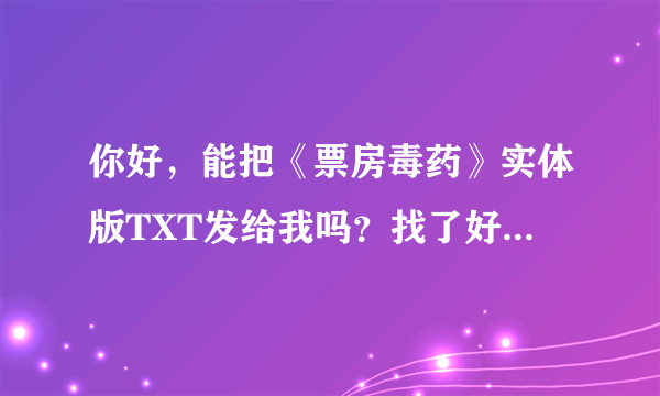 你好，能把《票房毒药》实体版TXT发给我吗？找了好长时间都没有，感觉里面好多坑没填呢？