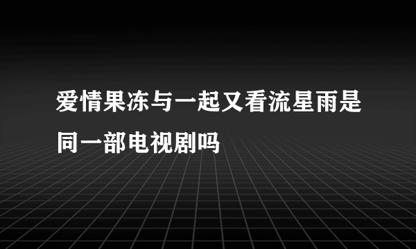 爱情果冻与一起又看流星雨是同一部电视剧吗