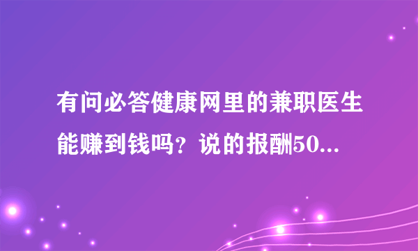 有问必答健康网里的兼职医生能赚到钱吗？说的报酬500到1500是不是真的，有干过的吗