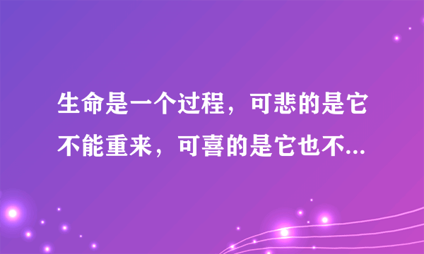 生命是一个过程，可悲的是它不能重来，可喜的是它也不需要重来，哪怕生命只剩下一天，也要好好活！