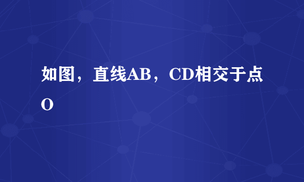 如图，直线AB，CD相交于点O