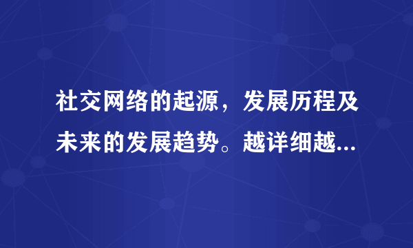 社交网络的起源，发展历程及未来的发展趋势。越详细越好啊，多谢了各位