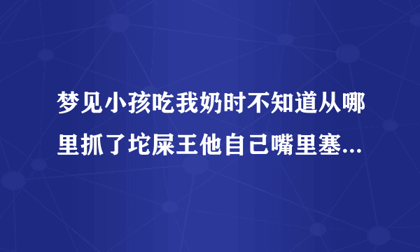 梦见小孩吃我奶时不知道从哪里抓了坨屎王他自己嘴里塞被我发现给抛开了，可是他嘴里和我奶头 粘住了一点