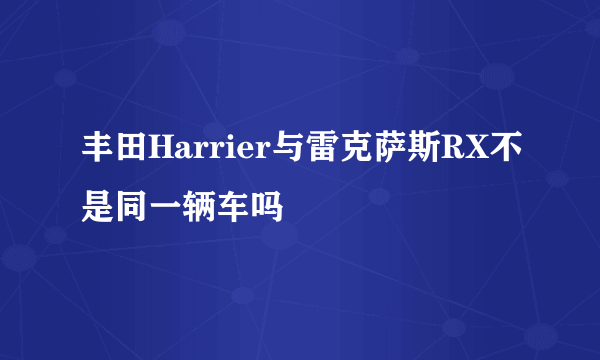 丰田Harrier与雷克萨斯RX不是同一辆车吗