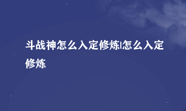 斗战神怎么入定修炼|怎么入定修炼