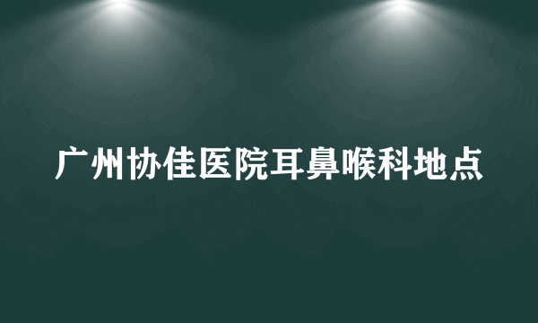 广州协佳医院耳鼻喉科地点