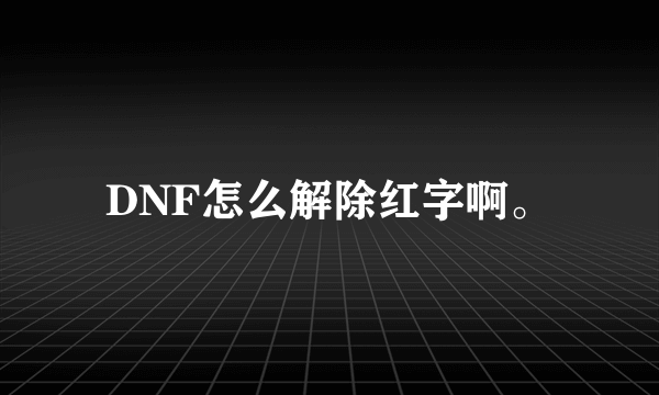 DNF怎么解除红字啊。