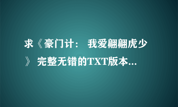 求《豪门计： 我爱翩翩虎少》 完整无错的TXT版本，全文+番外。在线等，速度。满意直接追加分 ，非常感谢