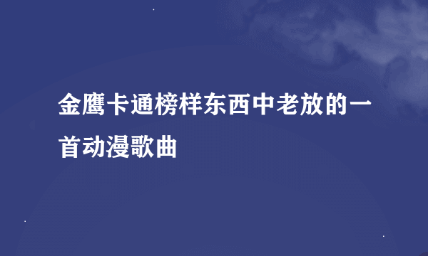 金鹰卡通榜样东西中老放的一首动漫歌曲