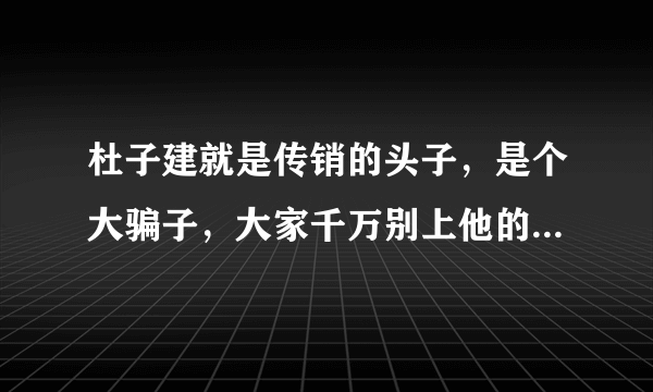 杜子建就是传销的头子，是个大骗子，大家千万别上他的当，人不贪心就不会上当？