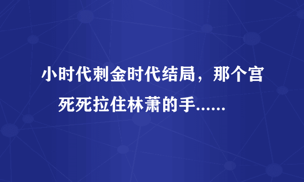 小时代刺金时代结局，那个宫洺死死拉住林萧的手.....什么意思啊，结局谁看懂了啊，给说下