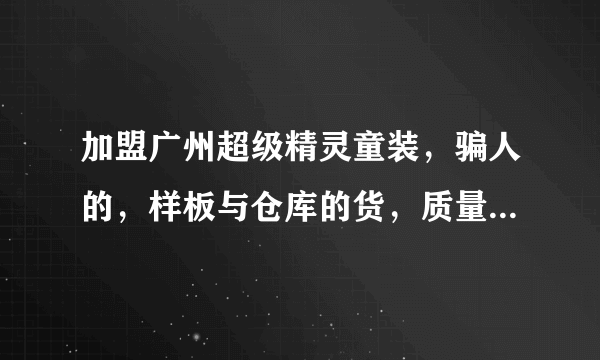 加盟广州超级精灵童装，骗人的，样板与仓库的货，质量完全不一样，是真的吗？