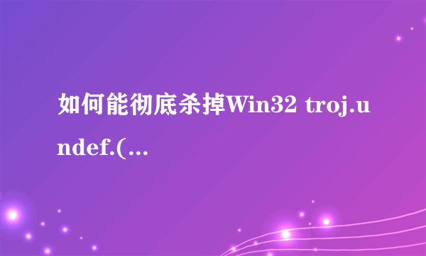 如何能彻底杀掉Win32 troj.undef.(kcloud).病毒？要杀掉这个病毒，是不是被感染的文件也就被删掉了？