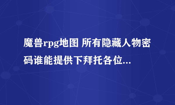 魔兽rpg地图 所有隐藏人物密码谁能提供下拜托各位了 3Q