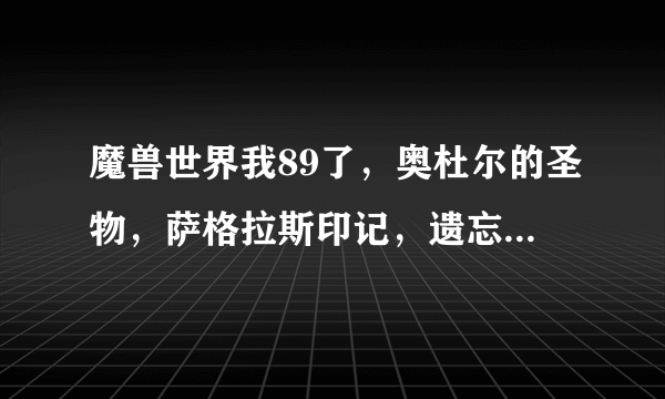 魔兽世界我89了，奥杜尔的圣物，萨格拉斯印记，遗忘胜利者的护腿腰带什么的还有用吗？