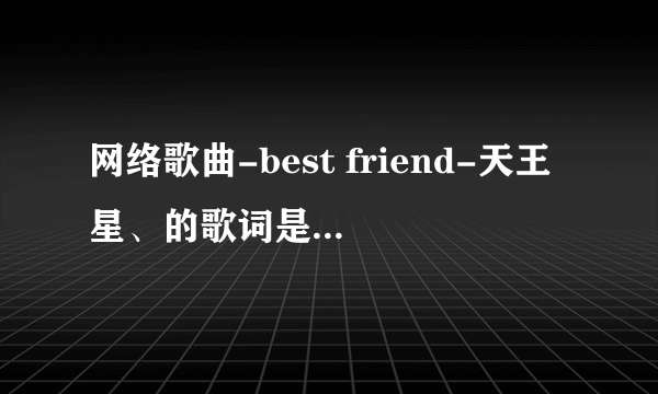 网络歌曲-best friend-天王星、的歌词是什么啊？