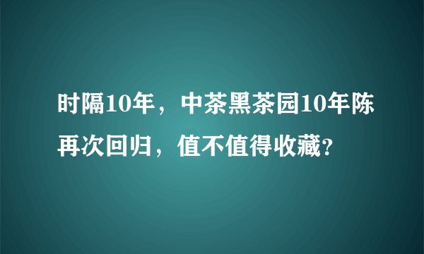 时隔10年，中茶黑茶园10年陈再次回归，值不值得收藏？