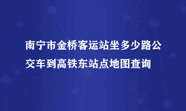 南宁市金桥客运站坐多少路公交车到高铁东站点地图查询