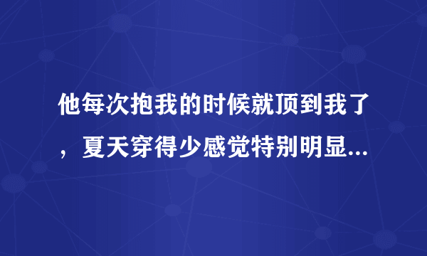 他每次抱我的时候就顶到我了，夏天穿得少感觉特别明显，每次都会害怕逃开的，他会不会不高兴，怎么办好啊