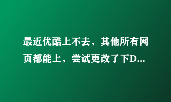 最近优酷上不去，其他所有网页都能上，尝试更改了下DNS，终于可以上了几天 结果今天又不可以上了