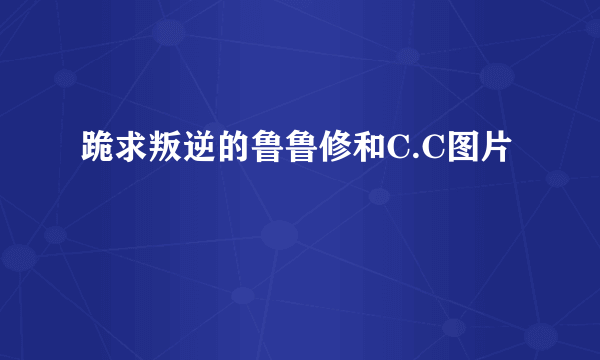 跪求叛逆的鲁鲁修和C.C图片